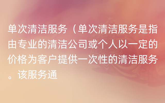 单次清洁服务（单次清洁服务是指由专业的清洁公司或个人以一定的价格为客户提供一次性