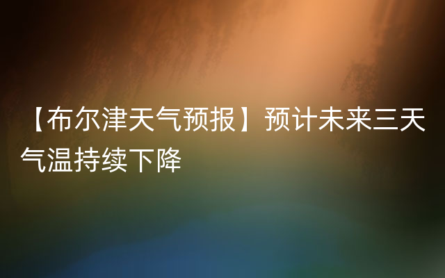 【布尔津天气预报】预计未来三天气温持续下降