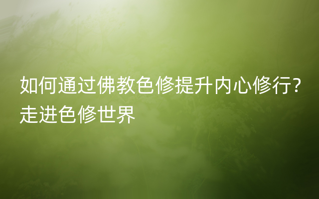 如何通过佛教色修提升内心修行？走进色修世界