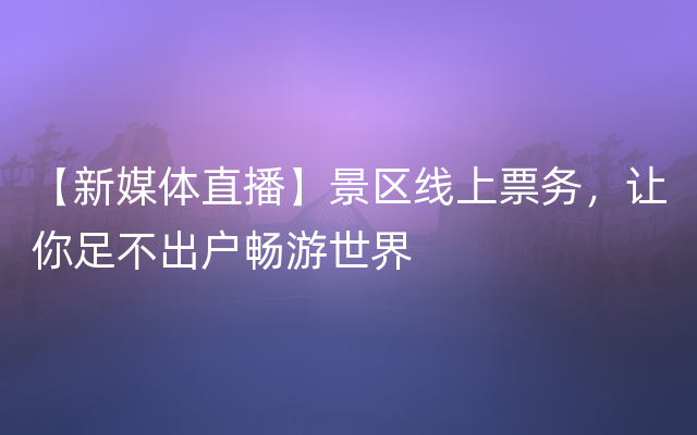 【新媒体直播】景区线上票务，让你足不出户畅游世界