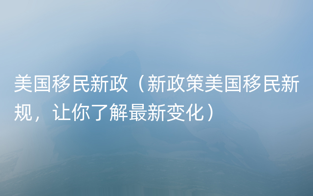 美国移民新政（新政策美国移民新规，让你了解最新变化）