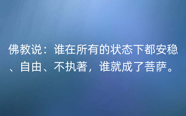 佛教说：谁在所有的状态下都安稳、自由、不执著，谁就成了菩萨。