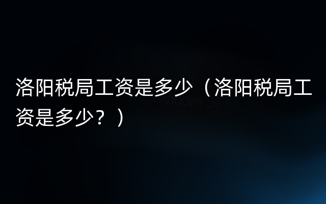 洛阳税局工资是多少（洛阳税局工资是多少？）