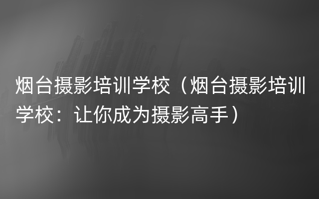 烟台摄影培训学校（烟台摄影培训学校：让你成为摄影高手）