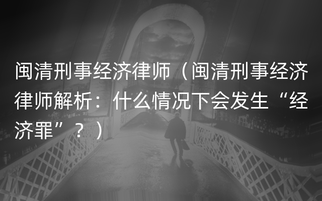 闽清刑事经济律师（闽清刑事经济律师解析：什么情况下会发生“经济罪”？）