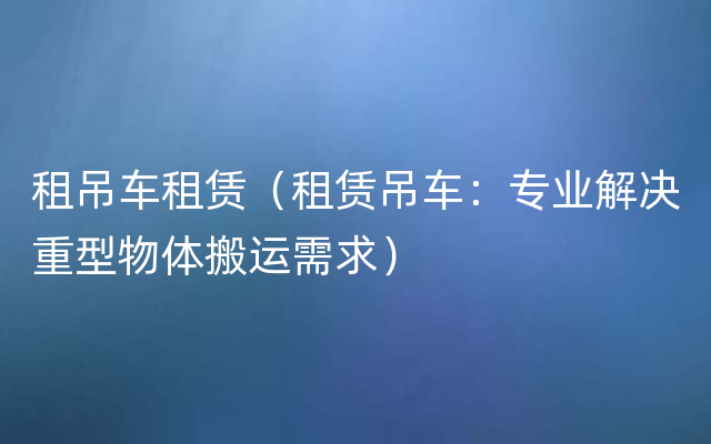 租吊车租赁（租赁吊车：专业解决重型物体搬运需求）