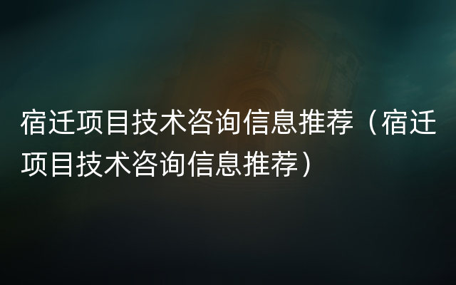 宿迁项目技术咨询信息推荐（宿迁项目技术咨询信息推荐）