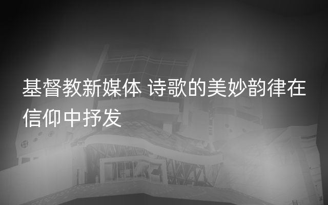 基督教新媒体 诗歌的美妙韵律在信仰中抒发