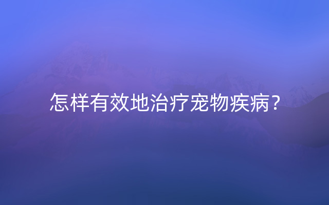 怎样有效地治疗宠物疾病？