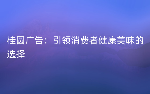 桂圆广告：引领消费者健康美味的选择