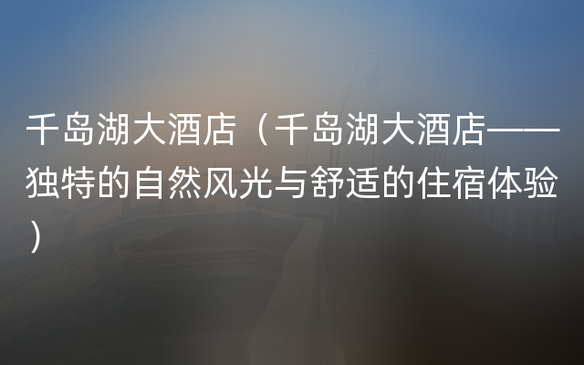 千岛湖大酒店（千岛湖大酒店——独特的自然风光与舒适的住宿体验）
