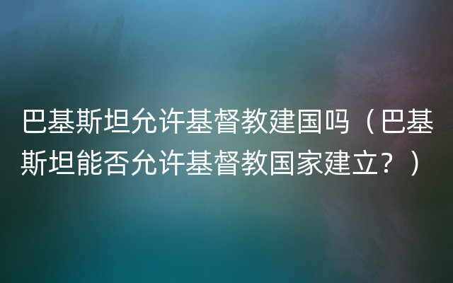 巴基斯坦允许基督教建国吗（巴基斯坦能否允许基督教国家建立？）