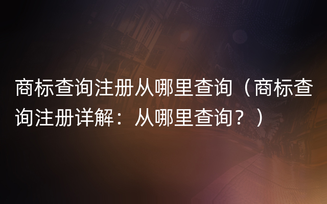 商标查询注册从哪里查询（商标查询注册详解：从哪里查询？）