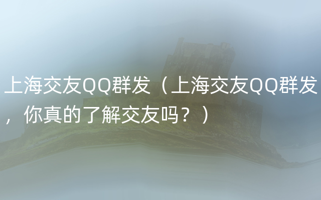 上海交友QQ群发（上海交友QQ群发，你真的了解交友吗？）