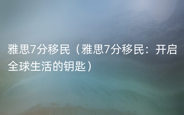 雅思7分移民（雅思7分移民：开启全球生活的钥匙）