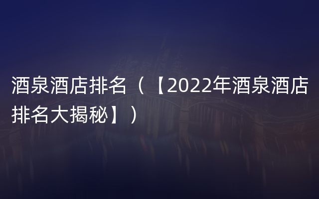 酒泉酒店排名（【2022年酒泉酒店排名大揭秘】）