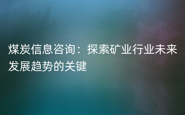 煤炭信息咨询：探索矿业行业未来发展趋势的关键