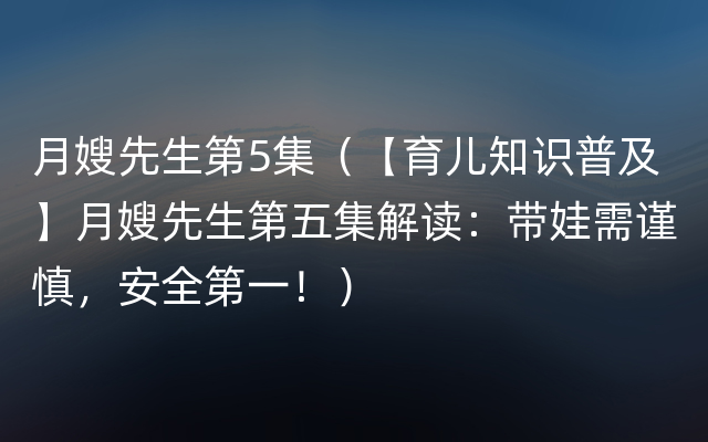 月嫂先生第5集（【育儿知识普及】月嫂先生第五集解读：带娃需谨慎，安全第一！）