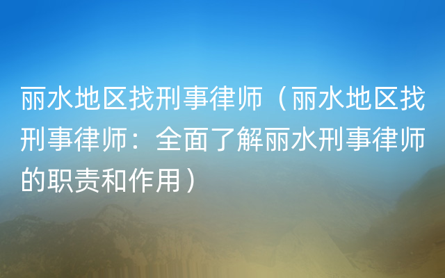 丽水地区找刑事律师（丽水地区找刑事律师：全面了解丽水刑事律师的职责和作用）