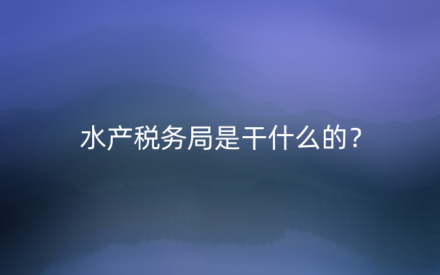 水产税务局是干什么的？