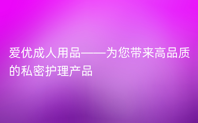 爱优成人用品——为您带来高品质的私密护理产品