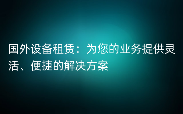 国外设备租赁：为您的业务提供灵活、便捷的解决方案