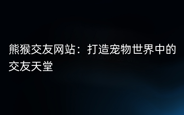 熊猴交友网站：打造宠物世界中的交友天堂