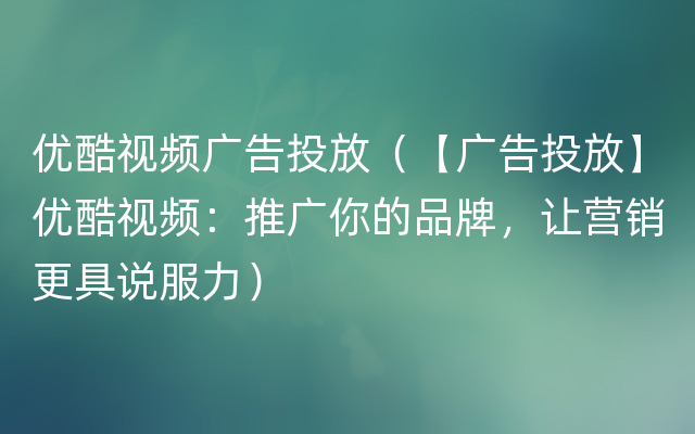 优酷视频广告投放（【广告投放】优酷视频：推广你的品牌，让营销更具说服力）