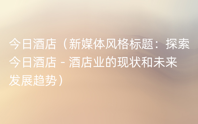 今日酒店（新媒体风格标题：探索今日酒店 - 酒店业的现状和未来发展趋势）