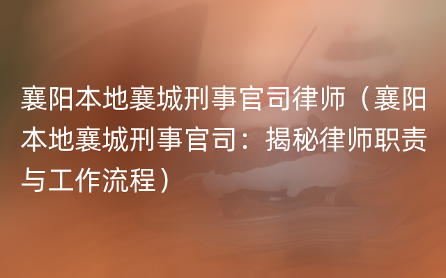 襄阳本地襄城刑事官司律师（襄阳本地襄城刑事官司：揭秘律师职责与工作流程）