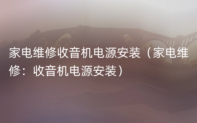 家电维修收音机电源安装（家电维修：收音机电源安