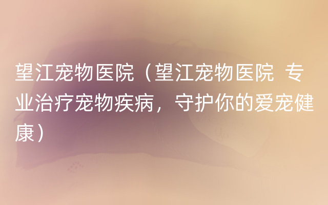 望江宠物医院（望江宠物医院  专业治疗宠物疾病，守护你的爱宠健康）