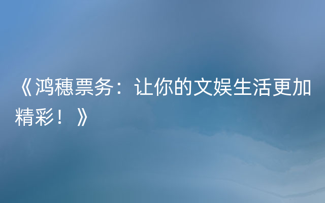 《鸿穗票务：让你的文娱生活更加精彩！》