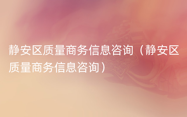 静安区质量商务信息咨询（静安区质量商务信息咨询）