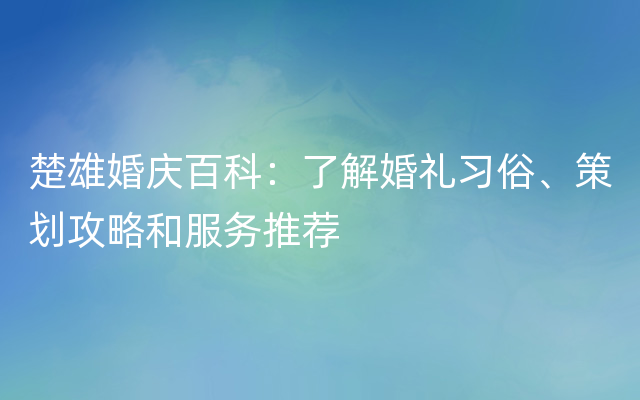 楚雄婚庆百科：了解婚礼习俗、策划攻略和服务推荐