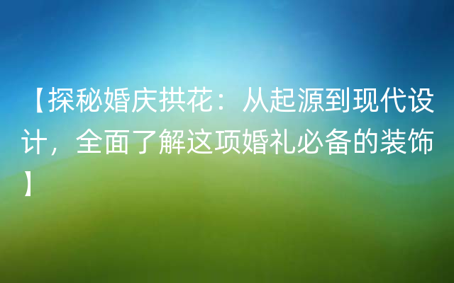 【探秘婚庆拱花：从起源到现代设计，全面了解这项婚礼必备的装饰】