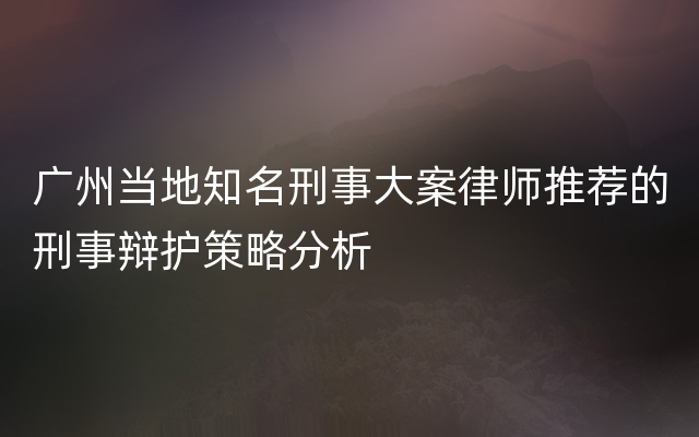 广州当地知名刑事大案律师推荐的刑事辩护策略分析