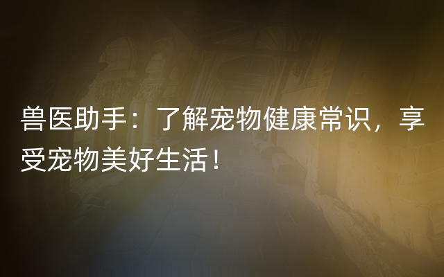 兽医助手：了解宠物健康常识，享受宠物美好生活！