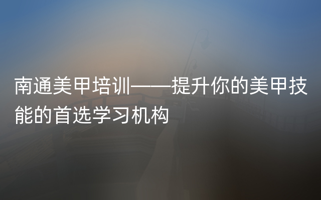 南通美甲培训——提升你的美甲技能的首选学习机构