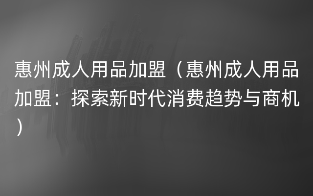 惠州成人用品加盟（惠州成人用品加盟：探索新时代消费趋势与商机）