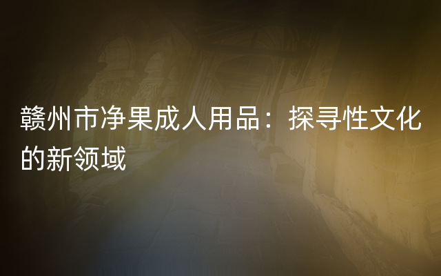 赣州市净果成人用品：探寻性文化的新领域