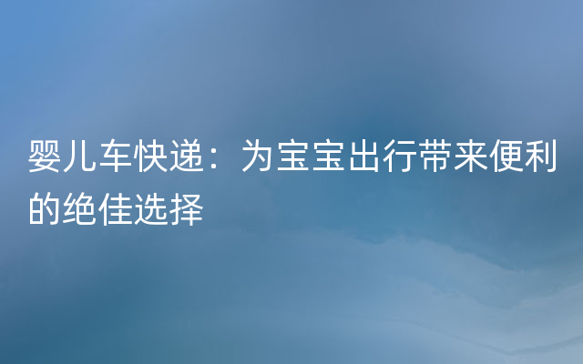 婴儿车快递：为宝宝出行带来便利的绝佳选择