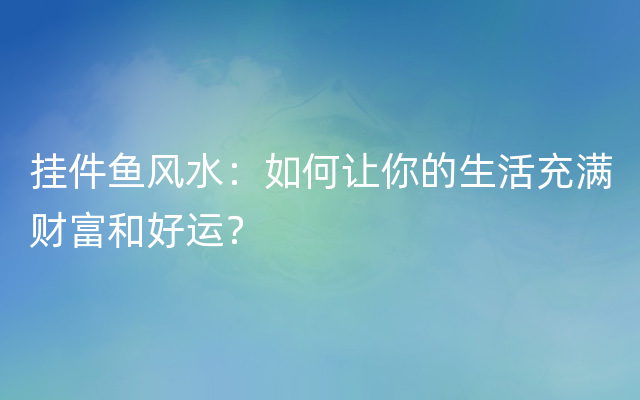 挂件鱼风水：如何让你的生活充满财富和好运？