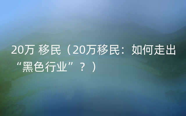 20万 移民（20万移民：如何走出“黑色行业”？）