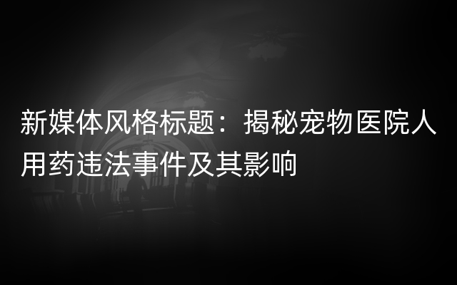 新媒体风格标题：揭秘宠物医院人用药违法事件及其影响