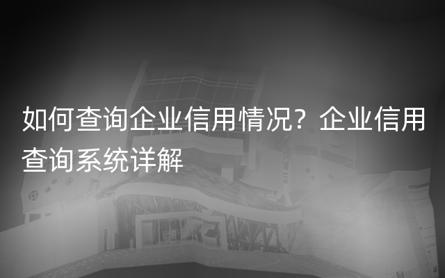 如何查询企业信用情况？企业信用查询系统详解