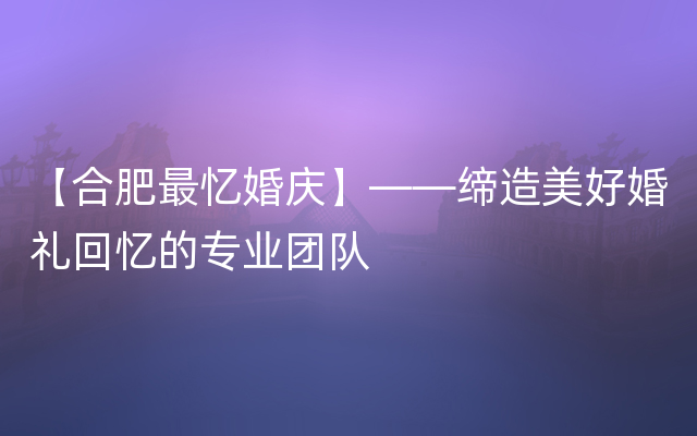 【合肥最忆婚庆】——缔造美好婚礼回忆的专业团队