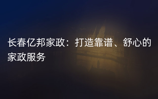 长春亿邦家政：打造靠谱、舒心的家政服务