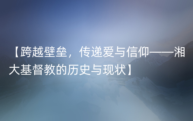 【跨越壁垒，传递爱与信仰——湘大基督教的历史与现状】