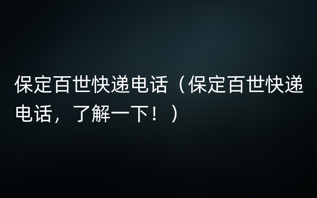 保定百世快递电话（保定百世快递电话，了解一下！）